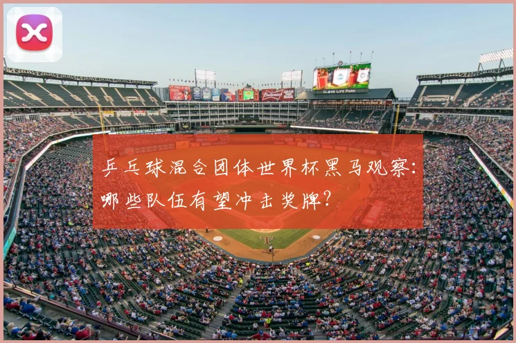 乒乓球混合团体世界杯黑马观察：哪些队伍有望冲击奖牌？